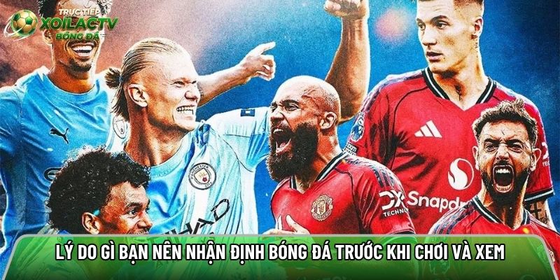 Lý do gì bạn nên nhận định bóng đá trước khi chơi và xem